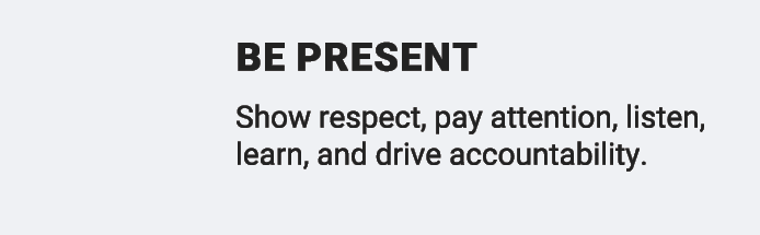 be present Show respect, pay attention, listen, learn, and drive accountability.