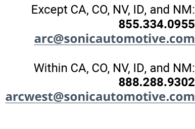 Except CA, CO, NV, ID, and NM: 855.334.0955 arc@sonicautomotive.com Within CA, CO, NV, ID, and NM: 888.288.9302 arcwe...